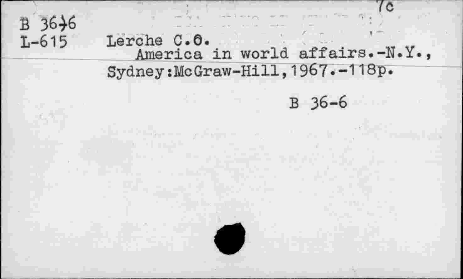 ﻿B 3646
1-615 lerche C.O.	'	„
America in world affairs.-N.Y», Sydney:McGraw-Hill,1967»-118p*
B 36-6